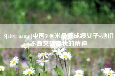南宁中国5000米最好成绩女子-她们不断突破自我的精神