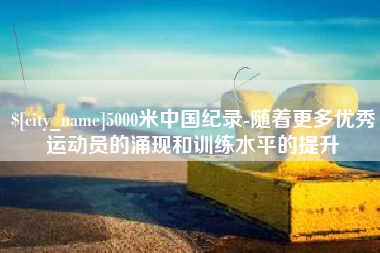 南宁5000米中国纪录-随着更多优秀运动员的涌现和训练水平的提升