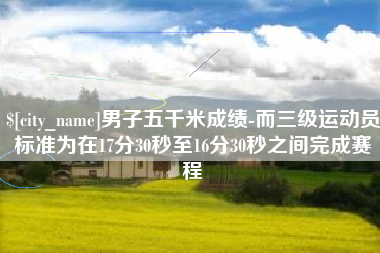 南宁男子五千米成绩-而三级运动员标准为在17分30秒至16分30秒之间完成赛程