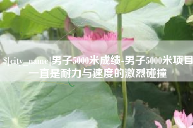 南宁男子5000米成绩-男子5000米项目一直是耐力与速度的激烈碰撞