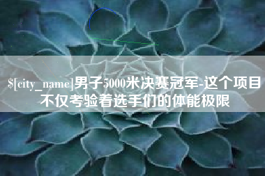 南宁男子5000米决赛冠军-这个项目不仅考验着选手们的体能极限
