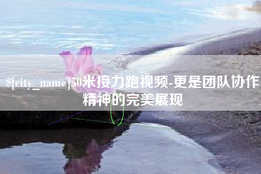 南宁50米接力跑视频-更是团队协作精神的完美展现