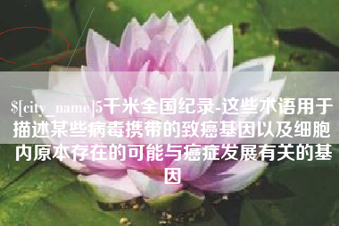 南宁5千米全国纪录-这些术语用于描述某些病毒携带的致癌基因以及细胞内原本存在的可能与癌症发展有关的基因
