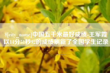 南宁中国五千米最好成绩-王军霞以14分51秒92的成绩刷新了全国学生记录