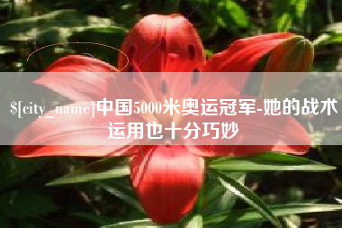 南宁中国5000米奥运冠军-她的战术运用也十分巧妙