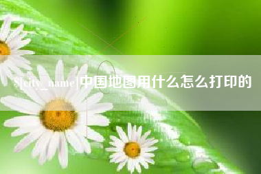 南宁中国地图用什么怎么打印的
