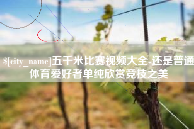 南宁五千米比赛视频大全-还是普通体育爱好者单纯欣赏竞技之美