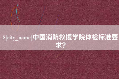 南宁中国消防救援学院体检标准要求？