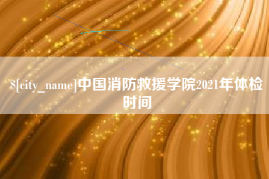 南宁中国消防救援学院2021年体检时间
