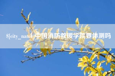 南宁中国消防救援学院要体测吗
