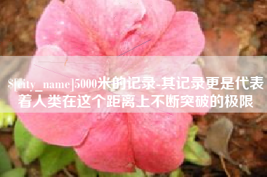 南宁5000米的记录-其记录更是代表着人类在这个距离上不断突破的极限
