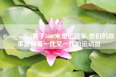 南宁男子5000米奥运冠军-他们的故事激励着一代又一代的运动员