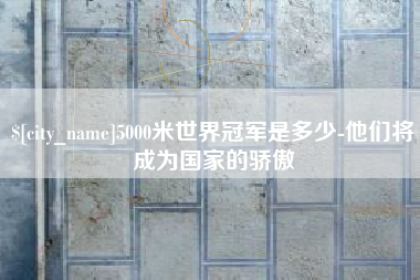 南宁5000米世界冠军是多少-他们将成为国家的骄傲
