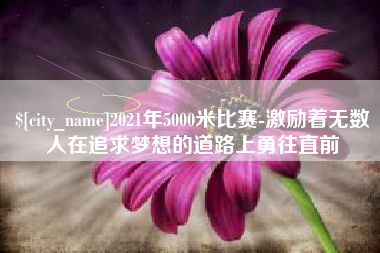 南宁2021年5000米比赛-激励着无数人在追求梦想的道路上勇往直前
