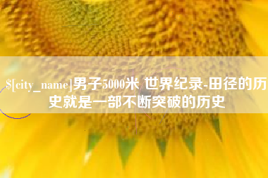 南宁男子5000米 世界纪录-田径的历史就是一部不断突破的历史