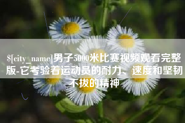 南宁男子5000米比赛视频观看完整版-它考验着运动员的耐力、速度和坚韧不拔的精神