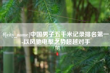 南宁中国男子五千米记录排名第一-以风驰电掣之势超越对手