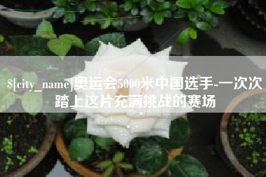 南宁奥运会5000米中国选手-一次次踏上这片充满挑战的赛场