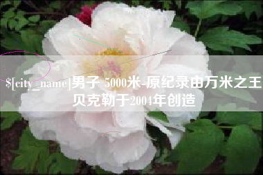 南宁男子 5000米-原纪录由万米之王贝克勒于2004年创造