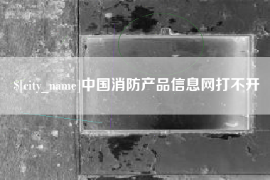 南宁中国消防产品信息网打不开