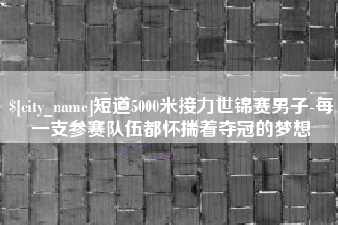 南宁短道5000米接力世锦赛男子-每一支参赛队伍都怀揣着夺冠的梦想