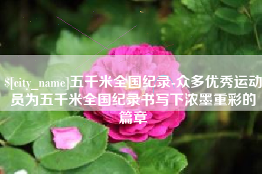 南宁五千米全国纪录-众多优秀运动员为五千米全国纪录书写下浓墨重彩的篇章