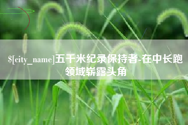 南宁五千米纪录保持者-在中长跑领域崭露头角