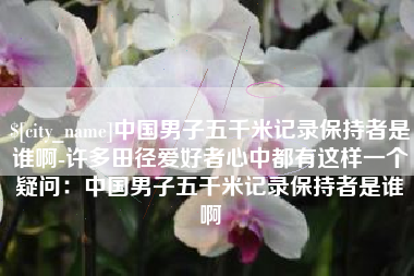 南宁中国男子五千米记录保持者是谁啊-许多田径爱好者心中都有这样一个疑问：中国男子五千米记录保持者是谁啊