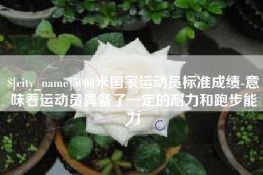 南宁5000米国家运动员标准成绩-意味着运动员具备了一定的耐力和跑步能力