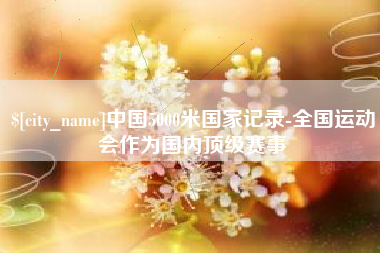 南宁中国5000米国家记录-全国运动会作为国内顶级赛事
