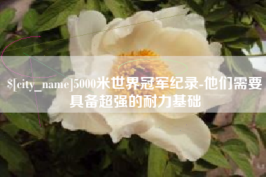 南宁5000米世界冠军纪录-他们需要具备超强的耐力基础