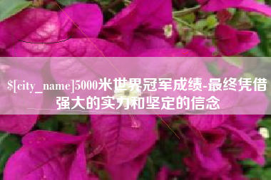 南宁5000米世界冠军成绩-最终凭借强大的实力和坚定的信念
