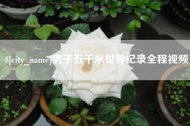 南宁男子五千米世界纪录全程视频