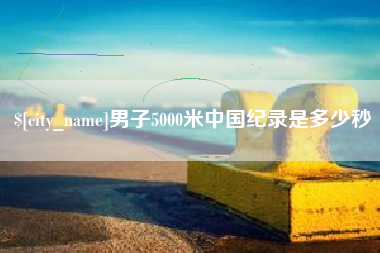 南宁男子5000米中国纪录是多少秒