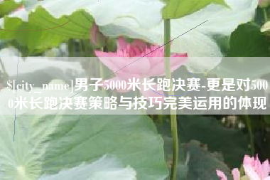 南宁男子5000米长跑决赛-更是对5000米长跑决赛策略与技巧完美运用的体现