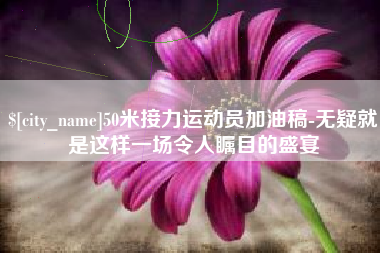 南宁50米接力运动员加油稿-无疑就是这样一场令人瞩目的盛宴