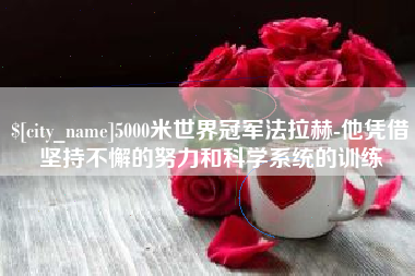 南宁5000米世界冠军法拉赫-他凭借坚持不懈的努力和科学系统的训练