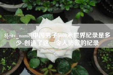 南宁中国男子5000米世界纪录是多少-创造了这一令人骄傲的纪录