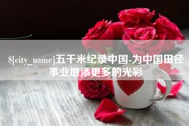 南宁五千米纪录中国-为中国田径事业增添更多的光彩