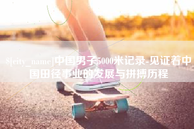 南宁中国男子5000米记录-见证着中国田径事业的发展与拼搏历程