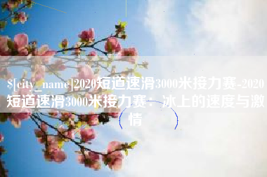 南宁2020短道速滑3000米接力赛-2020短道速滑3000米接力赛：冰上的速度与激情