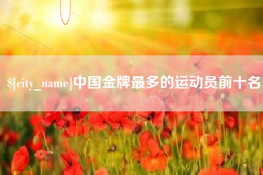 南宁中国金牌最多的运动员前十名