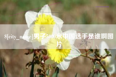 南宁男子5000米中国选手是谁啊图片