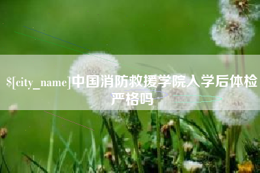 南宁中国消防救援学院入学后体检严格吗