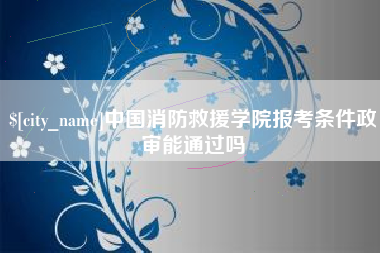 南宁中国消防救援学院报考条件政审能通过吗
